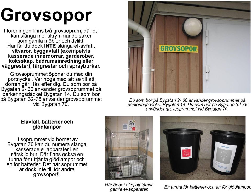 Grovsoprummet öppnar du med din portnyckel. Var noga med att se till att dörren går i lås efter dig. Du som bor på Bygatan 2-30 använder grovsoprummet på parkeringsdäcket Bygatan 14.