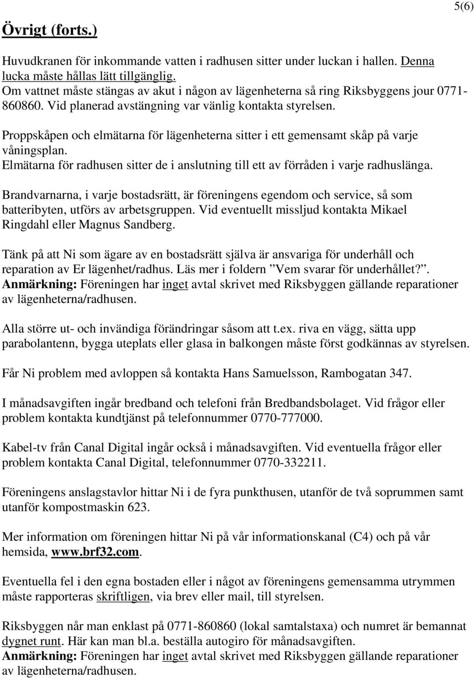 Proppskåpen och elmätarna för lägenheterna sitter i ett gemensamt skåp på varje våningsplan. Elmätarna för radhusen sitter de i anslutning till ett av förråden i varje radhuslänga.