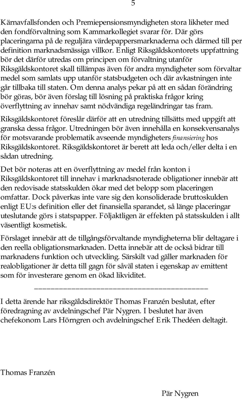 Enligt Riksgäldskontorets uppfattning bör det därför utredas om principen om förvaltning utanför Riksgäldskontoret skall tillämpas även för andra myndigheter som förvaltar medel som samlats upp