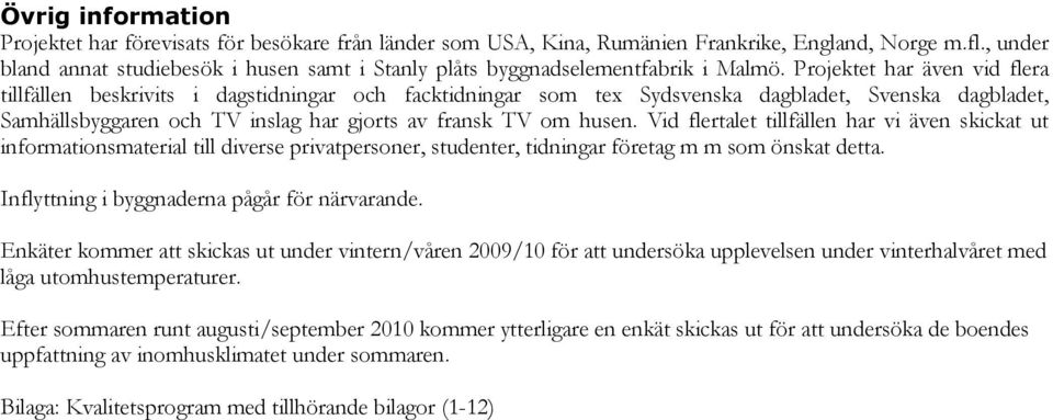 Projektet har även vid flera tillfällen beskrivits i dagstidningar och facktidningar som tex Sydsvenska dagbladet, Svenska dagbladet, Samhällsbyggaren och TV inslag har gjorts av fransk TV om husen.