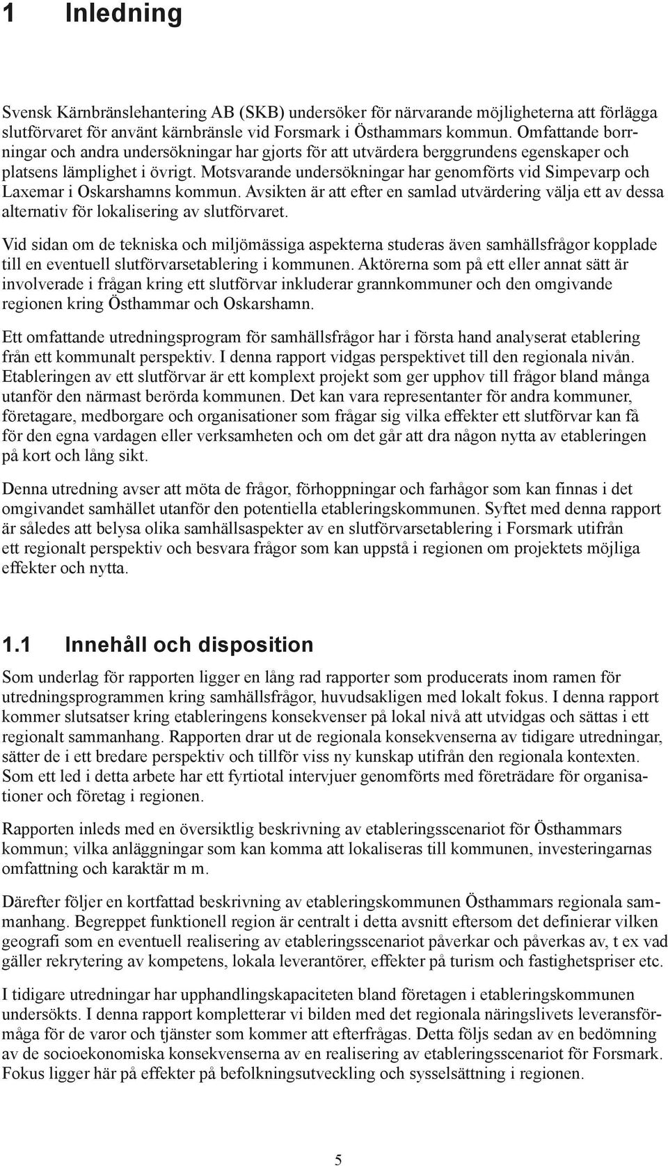 Motsvarande undersökningar har genomförts vid Simpevarp och Laxemar i Oskarshamns kommun. Avsikten är att efter en samlad utvärdering välja ett av dessa alternativ för lokalisering av slutförvaret.