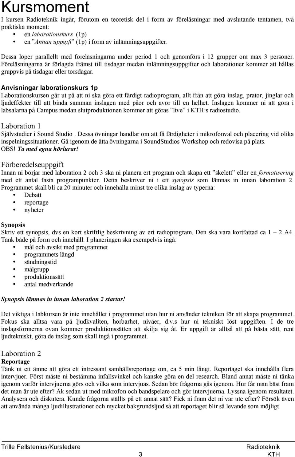 Föreläsningarna är förlagda främst till tisdagar medan inlämningsuppgifter och laborationer kommer att hållas gruppvis på tisdagar eller torsdagar.