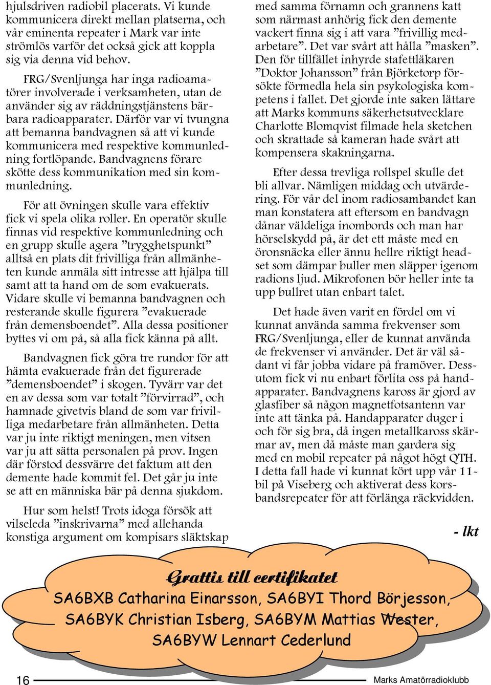 Därför var vi tvungna att bemanna bandvagnen så att vi kunde kommunicera med respektive kommunledning fortlöpande. Bandvagnens förare skötte dess kommunikation med sin kommunledning.