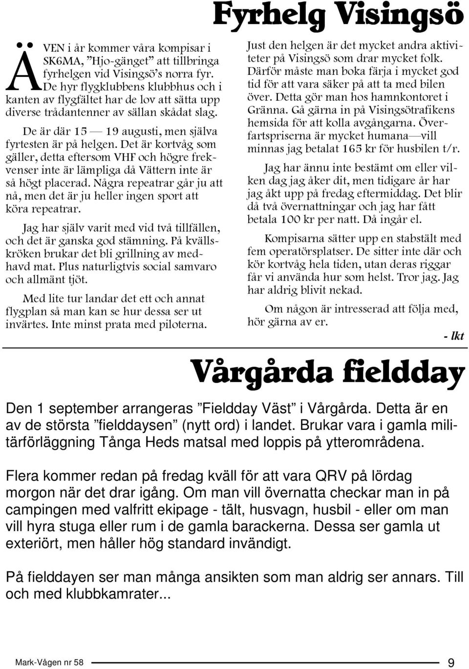 Det är kortvåg som gäller, detta eftersom VHF och högre frekvenser inte är lämpliga då Vättern inte är så högt placerad.