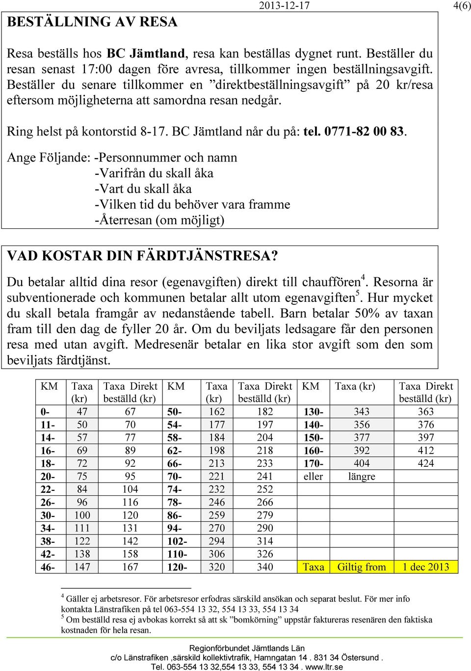 Ange Följande: -Personnummer och namn -Varifrån du skall åka -Vart du skall åka -Vilken tid du behöver vara framme -Återresan (om möjligt) VAD KOSTAR DIN FÄRDTJÄNSTRESA?