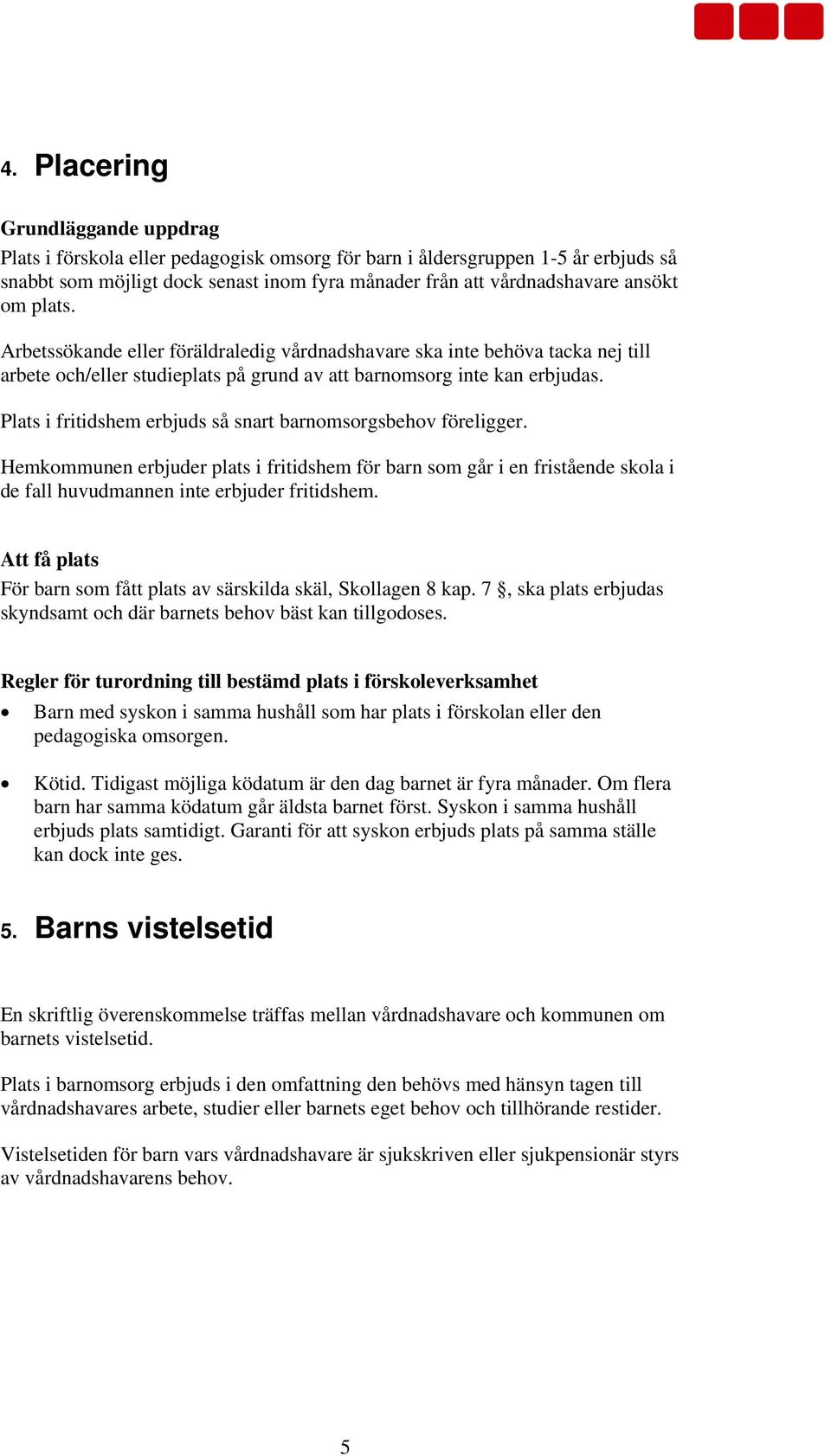 Plats i fritidshem erbjuds så snart barnomsorgsbehov föreligger. Hemkommunen erbjuder plats i fritidshem för barn som går i en fristående skola i de fall huvudmannen inte erbjuder fritidshem.