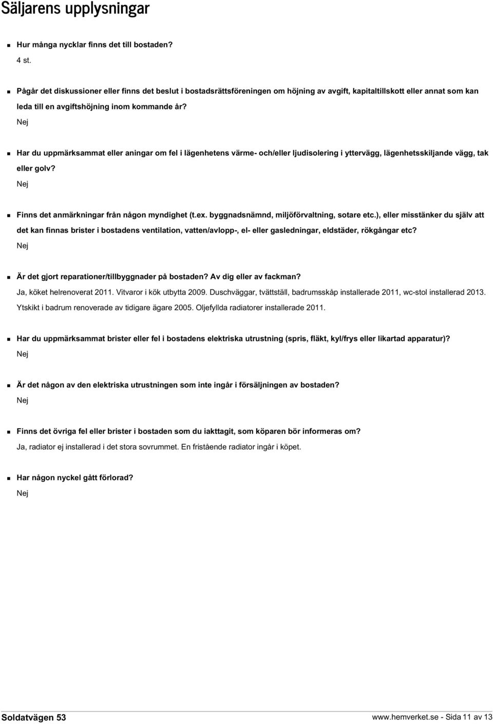 Nej Har du uppmärksammat eller aningar om fel i lägenhetens värme- och/eller ljudisolering i yttervägg, lägenhetsskiljande vägg, tak eller golv? Nej Finns det anmärkningar från någon myndighet (t.ex.