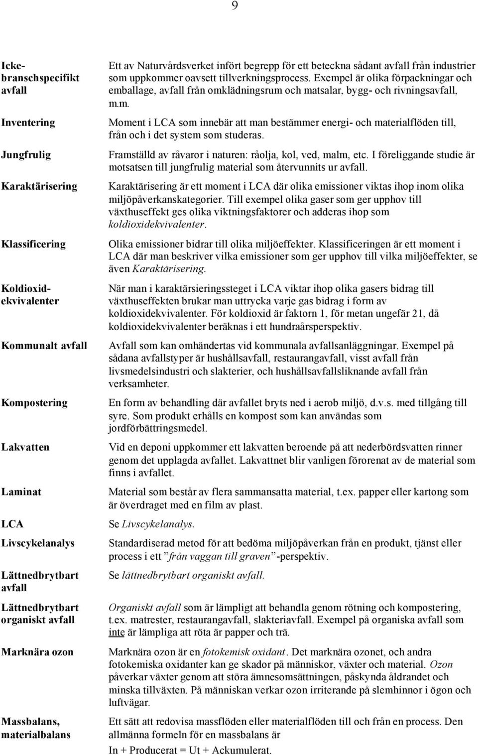 tillverkningsprocess. Exempel är olika förpackningar och emballage, avfall från omklädningsrum och matsalar, bygg- och rivningsavfall, m.m. Moment i LCA som innebär att man bestämmer energi- och materialflöden till, från och i det system som studeras.