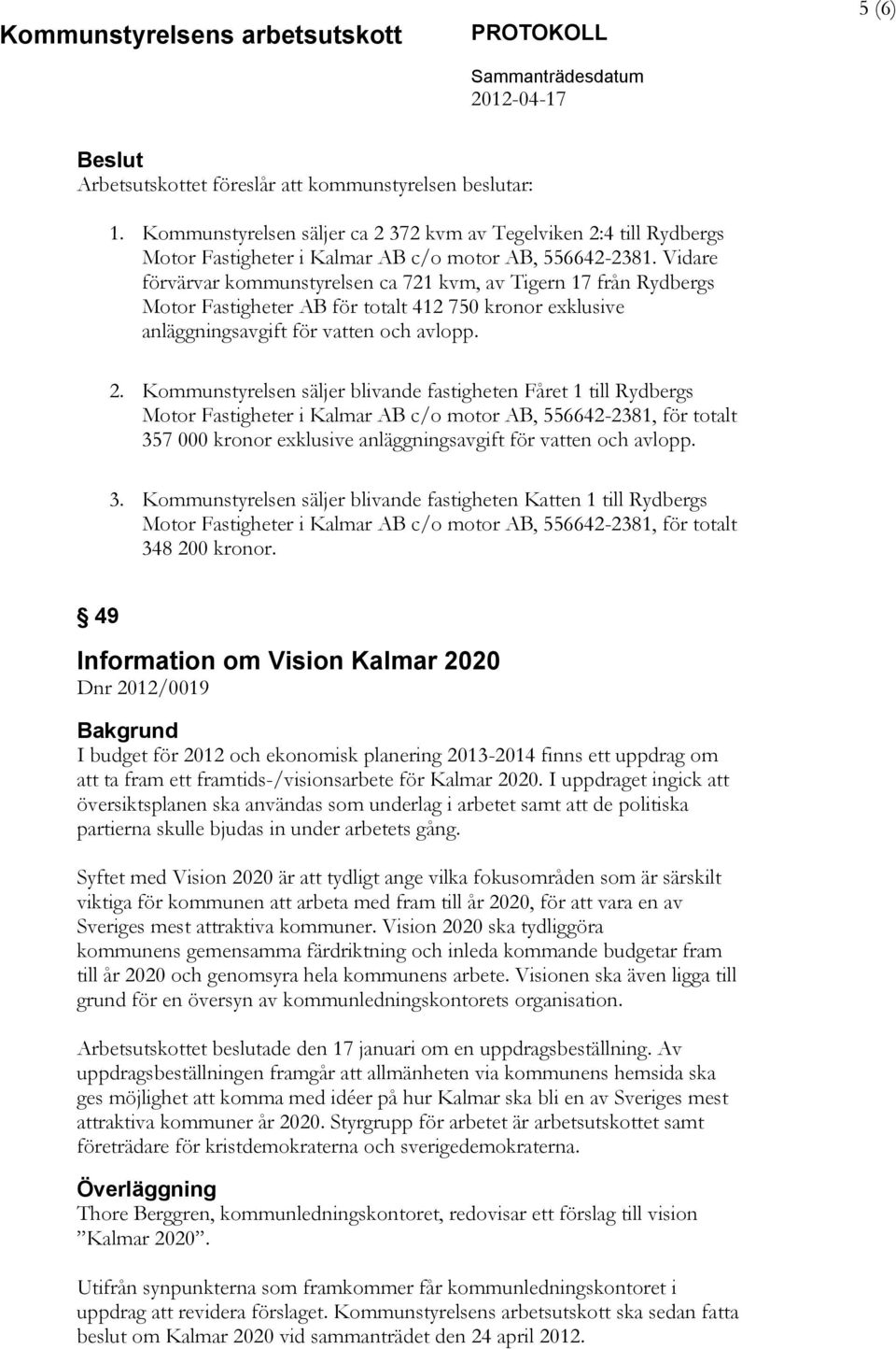 Kommunstyrelsen säljer blivande fastigheten Fåret 1 till Rydbergs Motor Fastigheter i Kalmar AB c/o motor AB, 556642-2381, för totalt 357 000 kronor exklusive anläggningsavgift för vatten och avlopp.