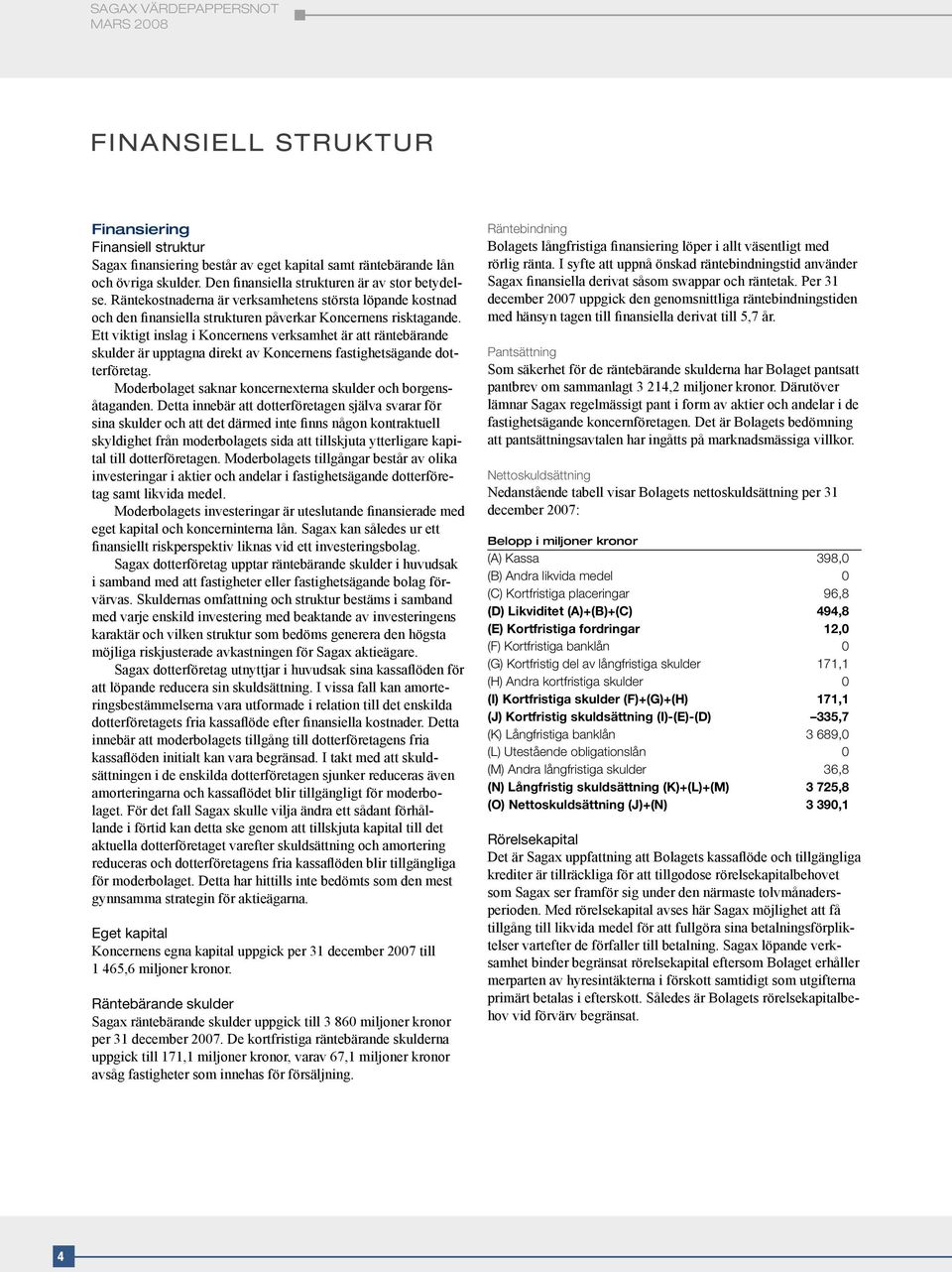 Ett viktigt inslag i Koncernens verksamhet är att räntebärande skulder är upptagna direkt av Koncernens fastighetsägande dotterföretag. Moderbolaget saknar koncernexterna skulder och borgensåtaganden.