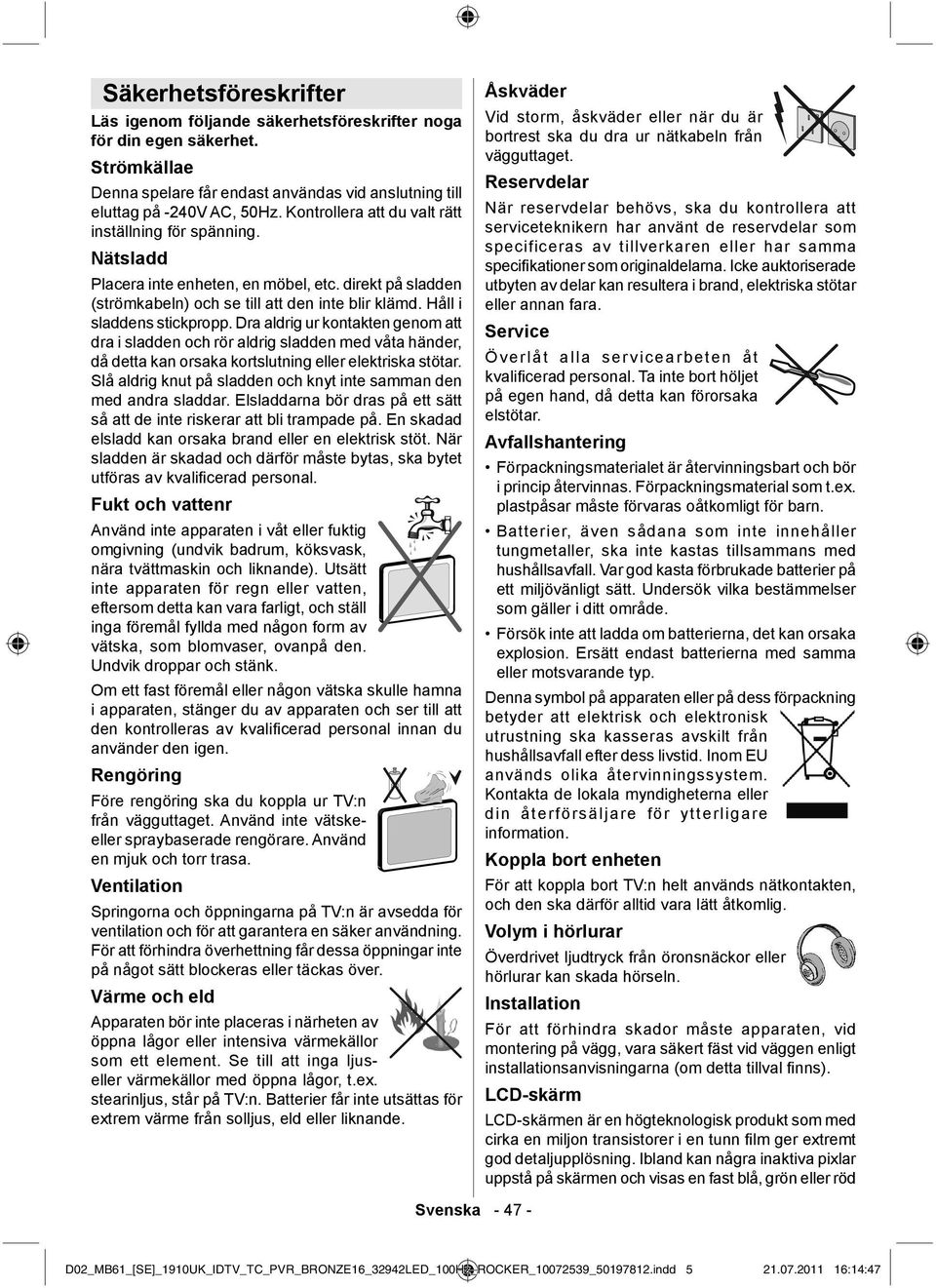 Dra aldrig ur kontakten genom att dra i sladden och rör aldrig sladden med våta händer, då detta kan orsaka kortslutning eller elektriska stötar.