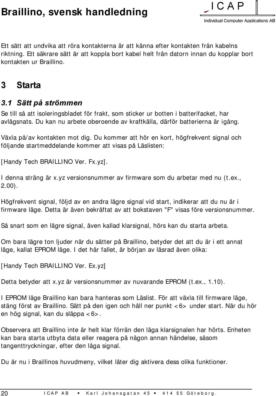 Växla på/av kontakten mot dig. Du kommer att hör en kort, högfrekvent signal och följande startmeddelande kommer att visas på Läslisten: [Handy Tech BRAILLINO Ver. Fx.yz]. I denna sträng är x.