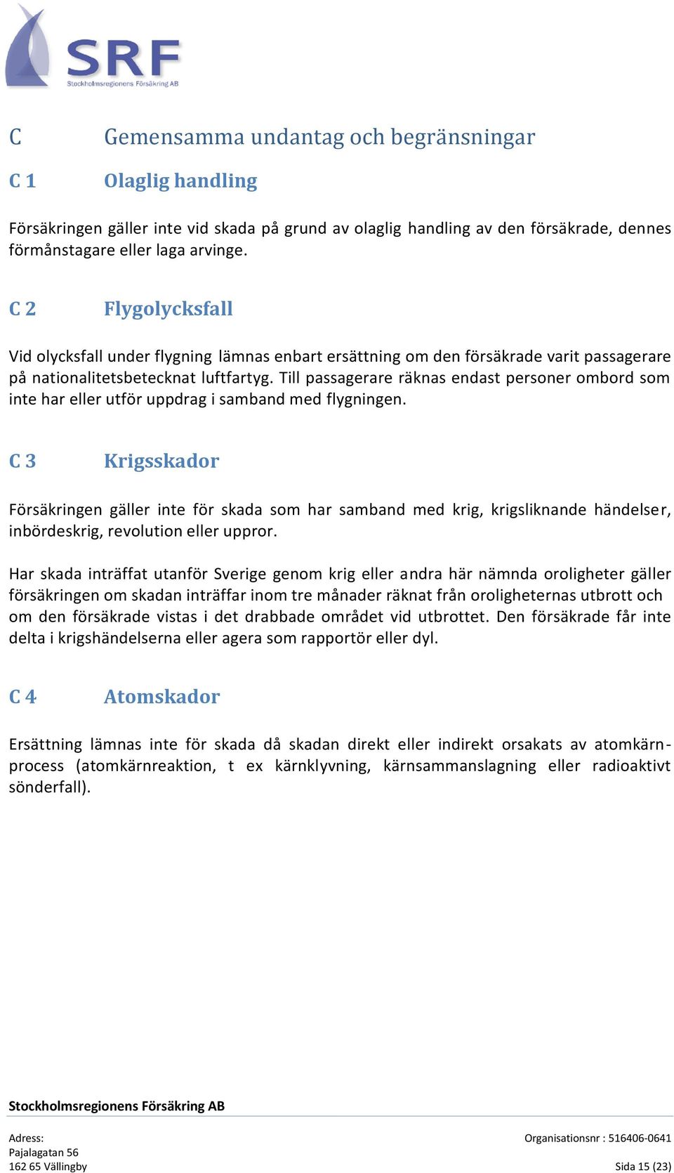 Till passagerare räknas endast personer ombord som inte har eller utför uppdrag i samband med flygningen. C 3 Krigsskador.