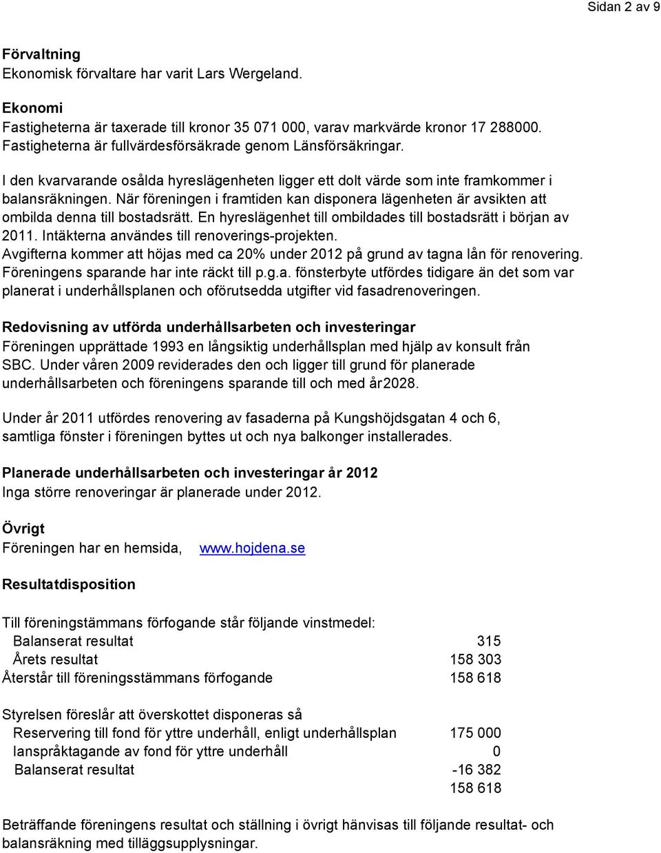 När föreningen i framtiden kan disponera lägenheten är avsikten att ombilda denna till bostadsrätt. En hyreslägenhet till ombildades till bostadsrätt i början av 2011.