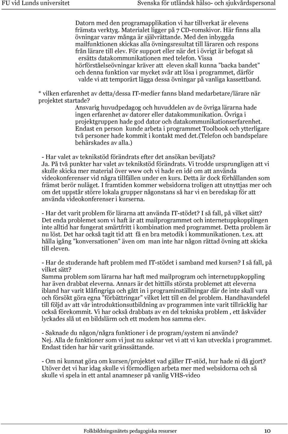 Vissa hörförståelseövningar kräver att eleven skall kunna backa bandet och denna funktion var mycket svår att lösa i programmet, därför valde vi att temporärt lägga dessa övningar på vanliga