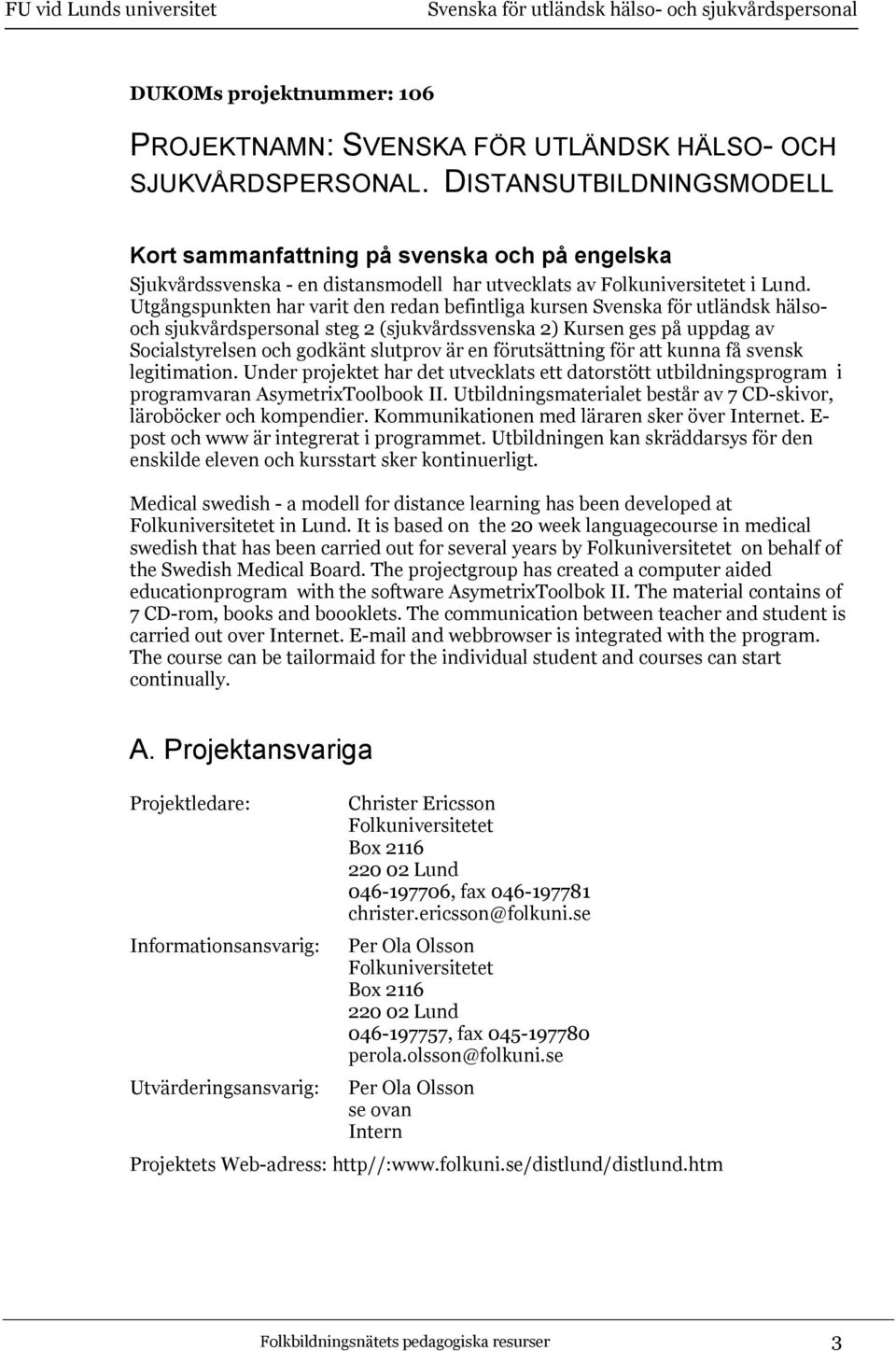 Utgångspunkten har varit den redan befintliga kursen Svenska för utländsk hälsooch sjukvårdspersonal steg 2 (sjukvårdssvenska 2) Kursen ges på uppdag av Socialstyrelsen och godkänt slutprov är en