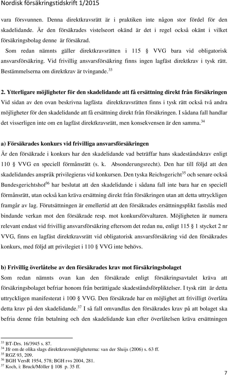 Som redan nämnts gäller direktkravsrätten i 115 VVG bara vid obligatorisk ansvarsförsäkring. Vid frivillig ansvarsförsäkring finns ingen lagfäst direktkrav i tysk rätt.