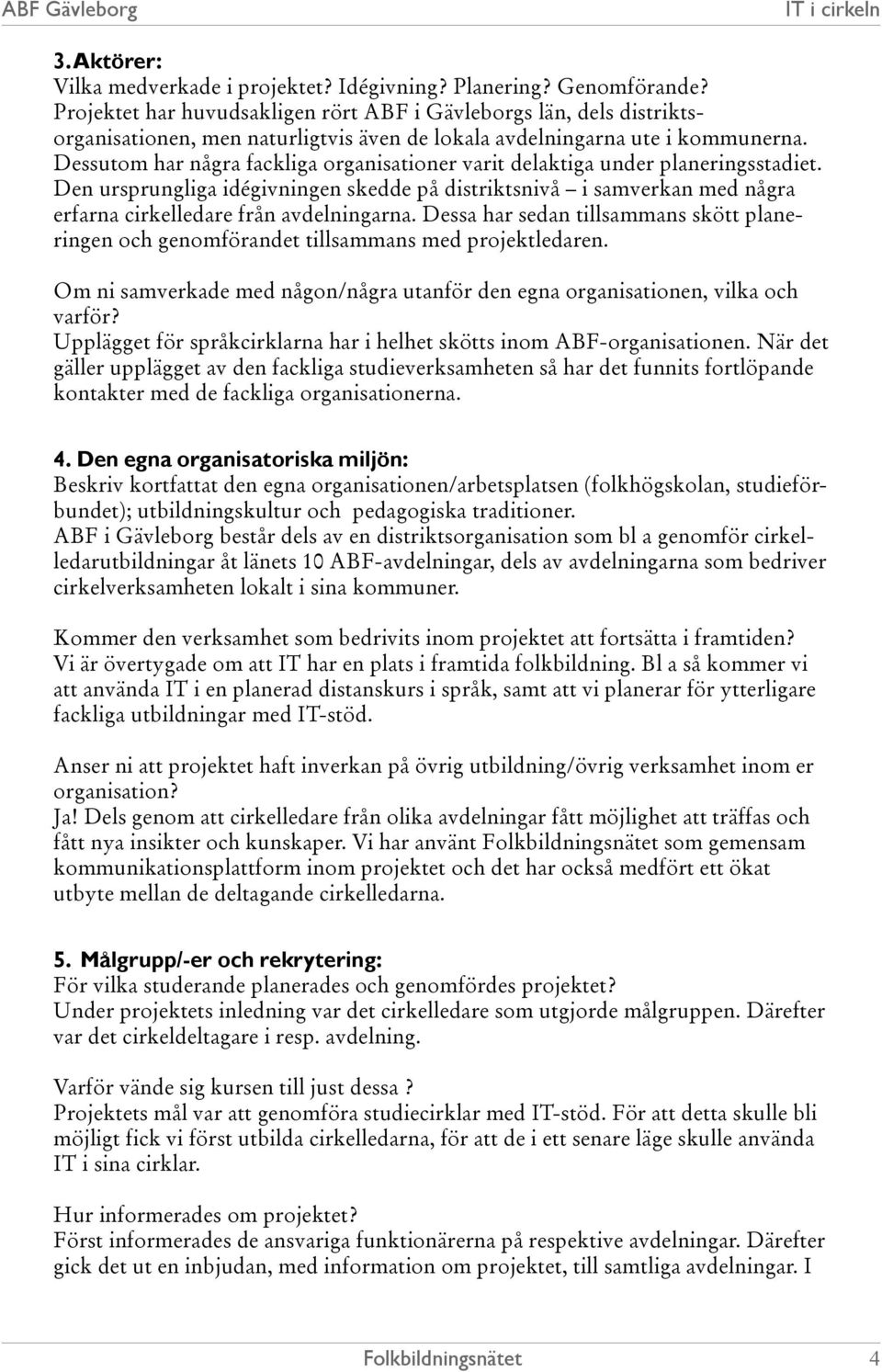 Dessutom har några fackliga organisationer varit delaktiga under planeringsstadiet. Den ursprungliga idégivningen skedde på distriktsnivå i samverkan med några erfarna cirkelledare från avdelningarna.