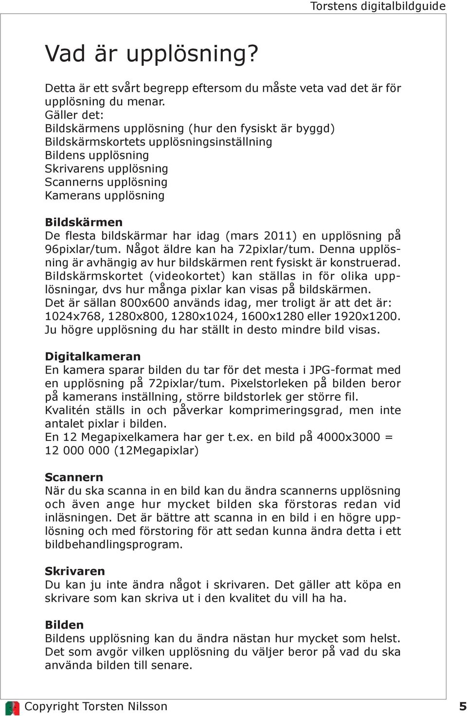 De flesta bildskärmar har idag (mars 2011) en upplösning på 96pixlar/tum. Något äldre kan ha 72pixlar/tum. Denna upplösning är avhängig av hur bildskärmen rent fysiskt är konstruerad.