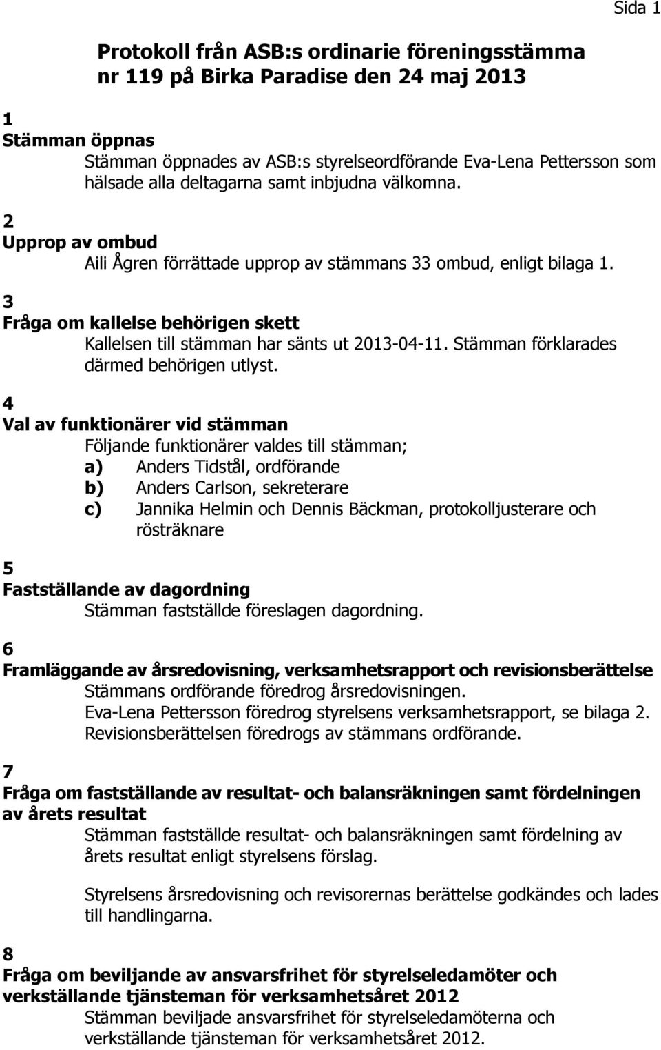 3 Fråga om kallelse behörigen skett Kallelsen till stämman har sänts ut 2013 04 11. Stämman förklarades därmed behörigen utlyst.