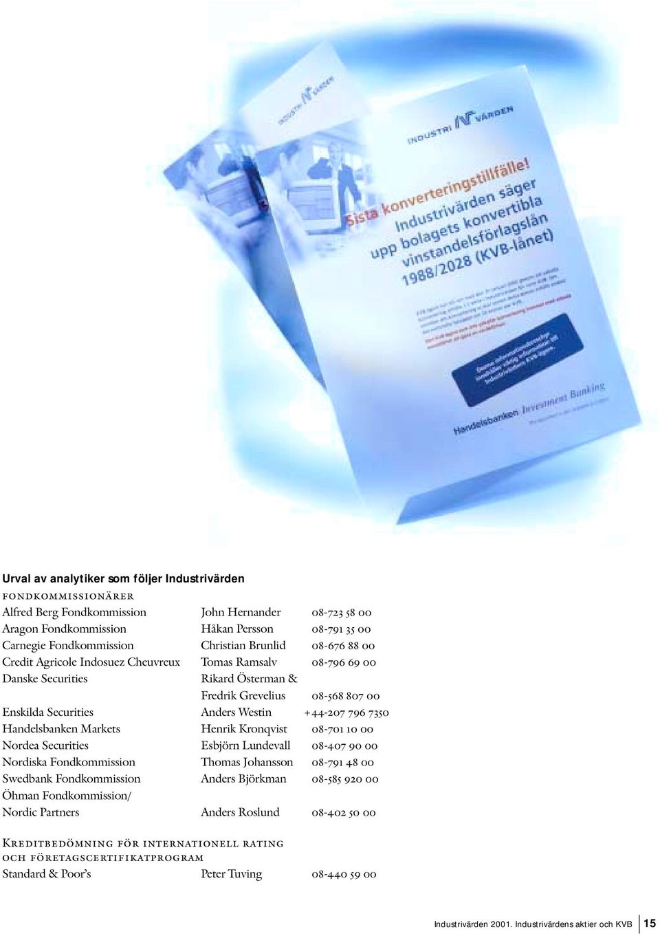 +44-207 796 7350 Handelsbanken Markets Henrik Kronqvist 08-701 10 00 Nordea Securities Esbjörn Lundevall 08-407 90 00 Nordiska Fondkommission Thomas Johansson 08-791 48 00 Swedbank Fondkommission