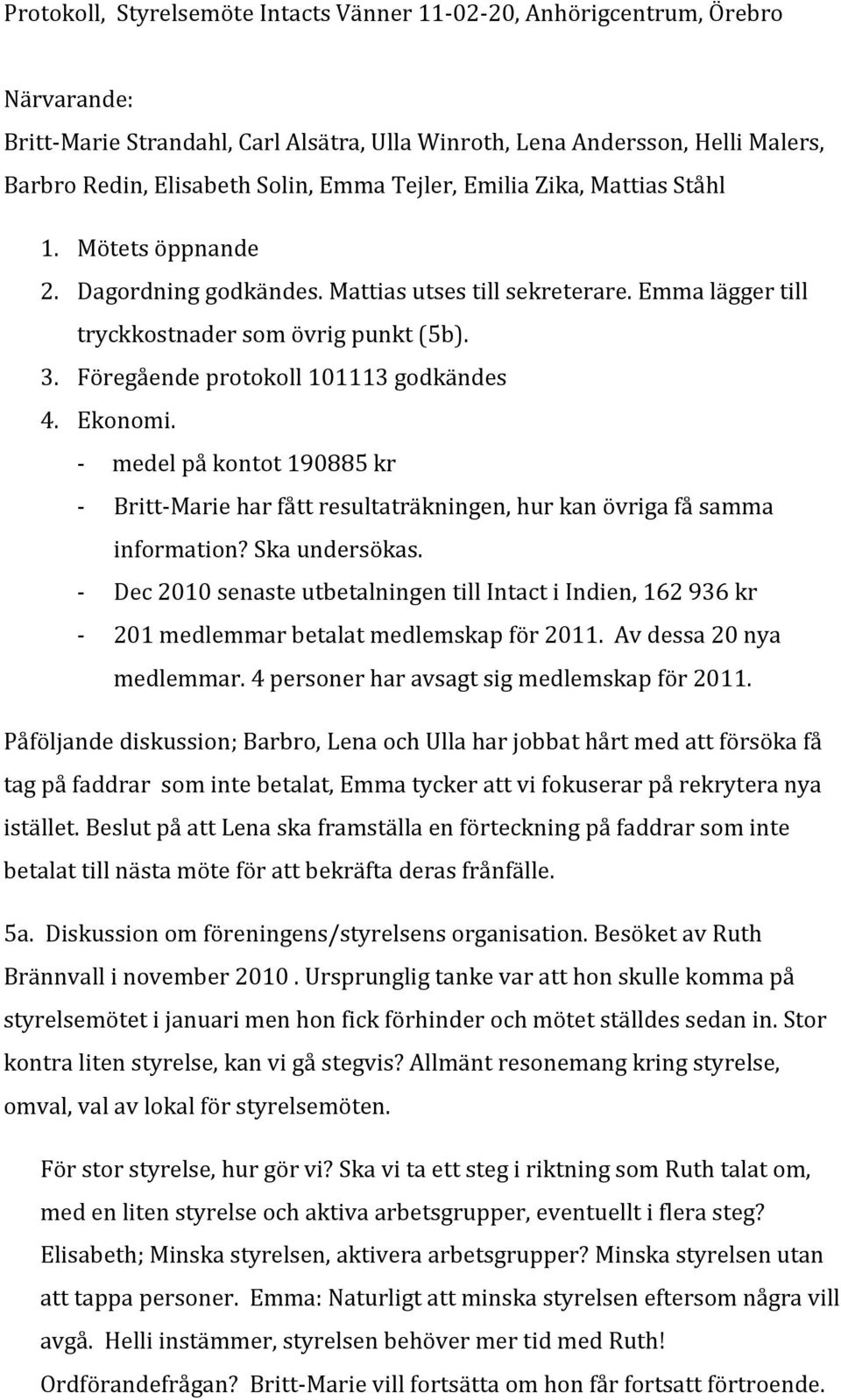 Föregående protokoll 101113 godkändes 4. Ekonomi. - medel på kontot 190885 kr - Britt-Marie har fått resultaträkningen, hur kan övriga få samma information? Ska undersökas.