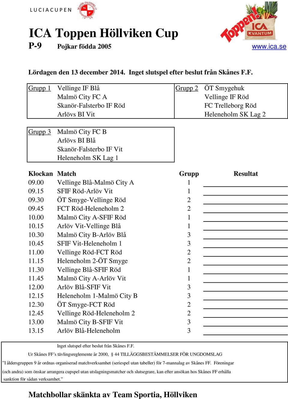 Skanör-Falsterbo IF Vit Heleneholm SK Lag 1 09.00 Vellinge Blå-Malmö City A 1 09.15 SFIF Röd-Arlöv Vit 1 09.30 ÖT Smyge-Vellinge Röd 2 09.45 FCT Röd-Heleneholm 2 2 10.00 Malmö City A-SFIF Röd 1 10.