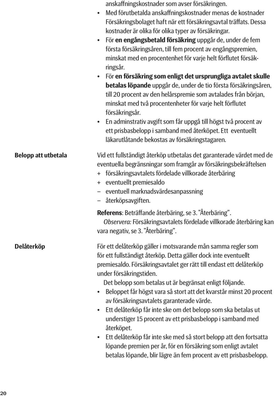 För en engångsbetald försäkring uppgår de, under de fem första försäkringsåren, till fem procent av engångspremien, minskat med en procentenhet för varje helt förflutet försäkringsår.