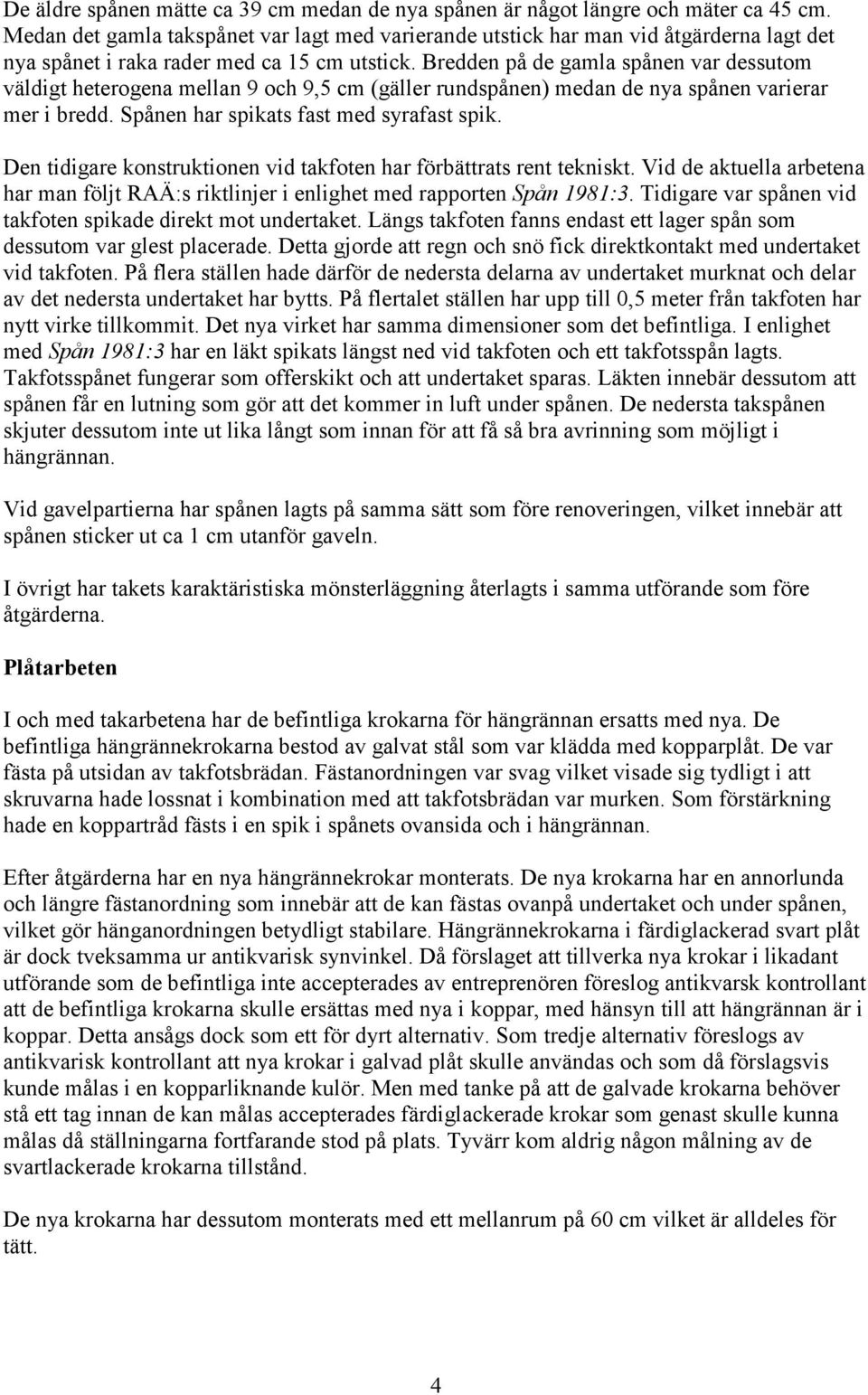 Bredden på de gamla spånen var dessutom väldigt heterogena mellan 9 och 9,5 cm (gäller rundspånen) medan de nya spånen varierar mer i bredd. Spånen har spikats fast med syrafast spik.