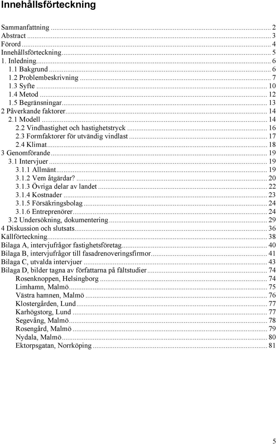 1 Intervjuer... 19 3.1.1 Allmänt... 19 3.1.2 Vem åtgärdar?... 20 3.1.3 Övriga delar av landet... 22 3.1.4 Kostnader... 23 3.1.5 Försäkringsbolag... 24 3.1.6 Entreprenörer... 24 3.2 Undersökning, dokumentering.