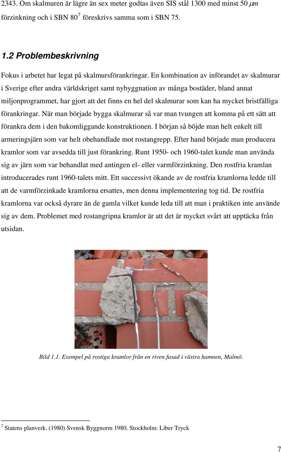 mycket bristfälliga förankringar. När man började bygga skalmurar så var man tvungen att komma på ett sätt att förankra dem i den bakomliggande konstruktionen.