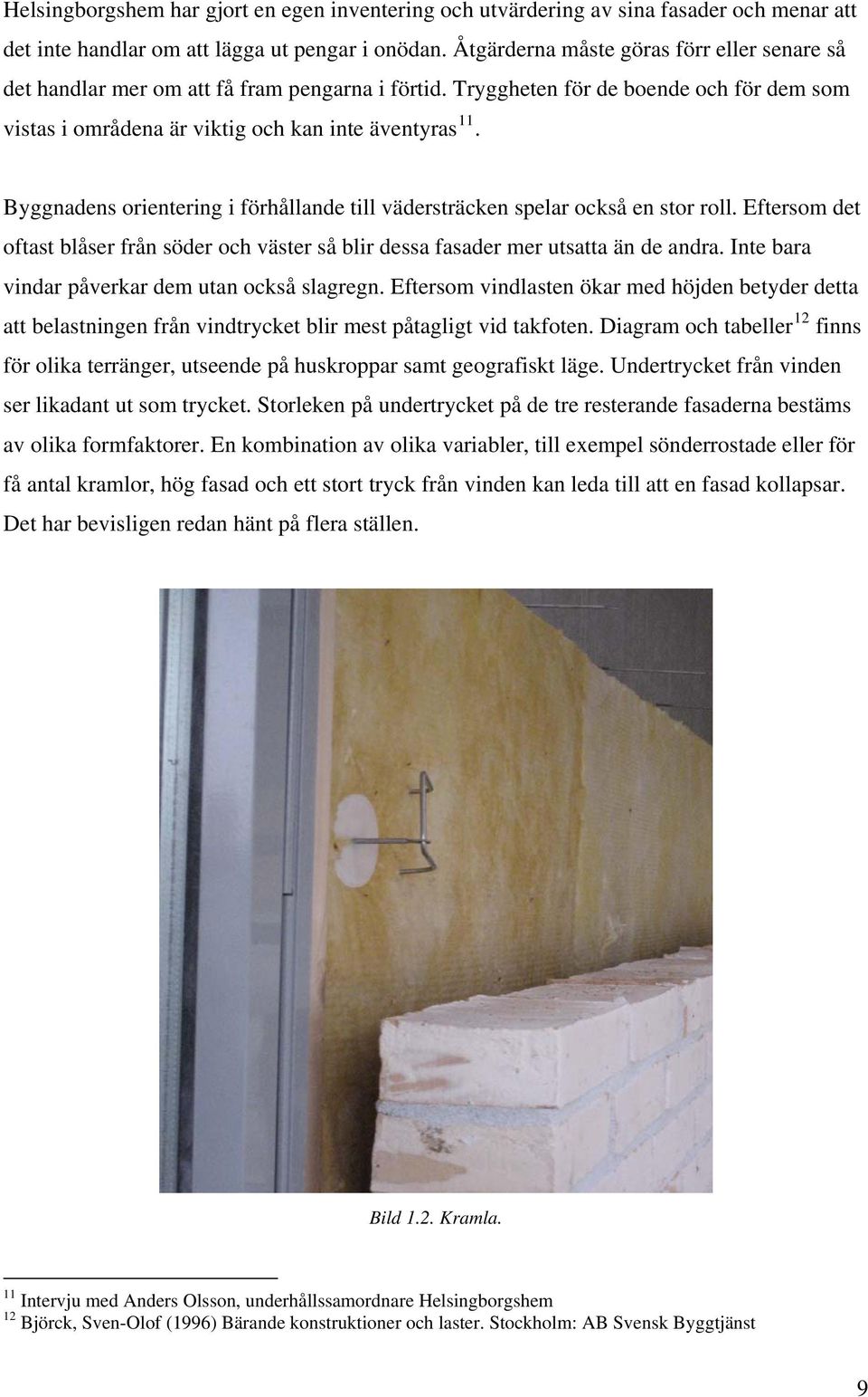 Byggnadens orientering i förhållande till vädersträcken spelar också en stor roll. Eftersom det oftast blåser från söder och väster så blir dessa fasader mer utsatta än de andra.