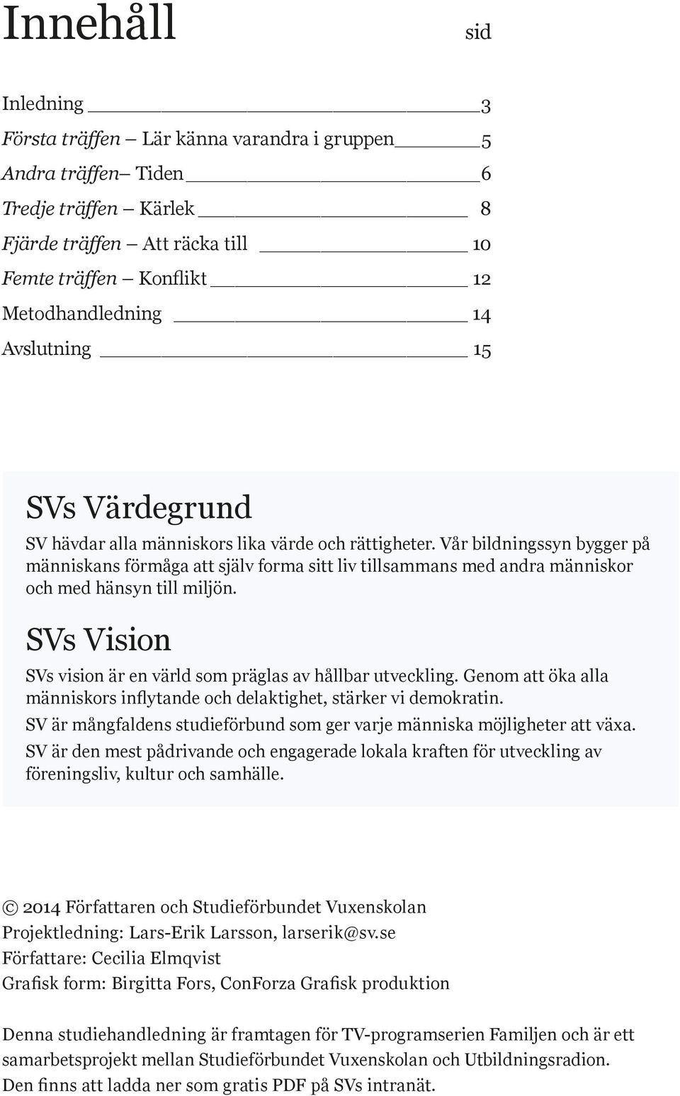 Vår bildningssyn bygger på människans förmåga att själv forma sitt liv tillsammans med andra människor och med hänsyn till miljön. SVs Vision SVs vision är en värld som präglas av hållbar utveckling.