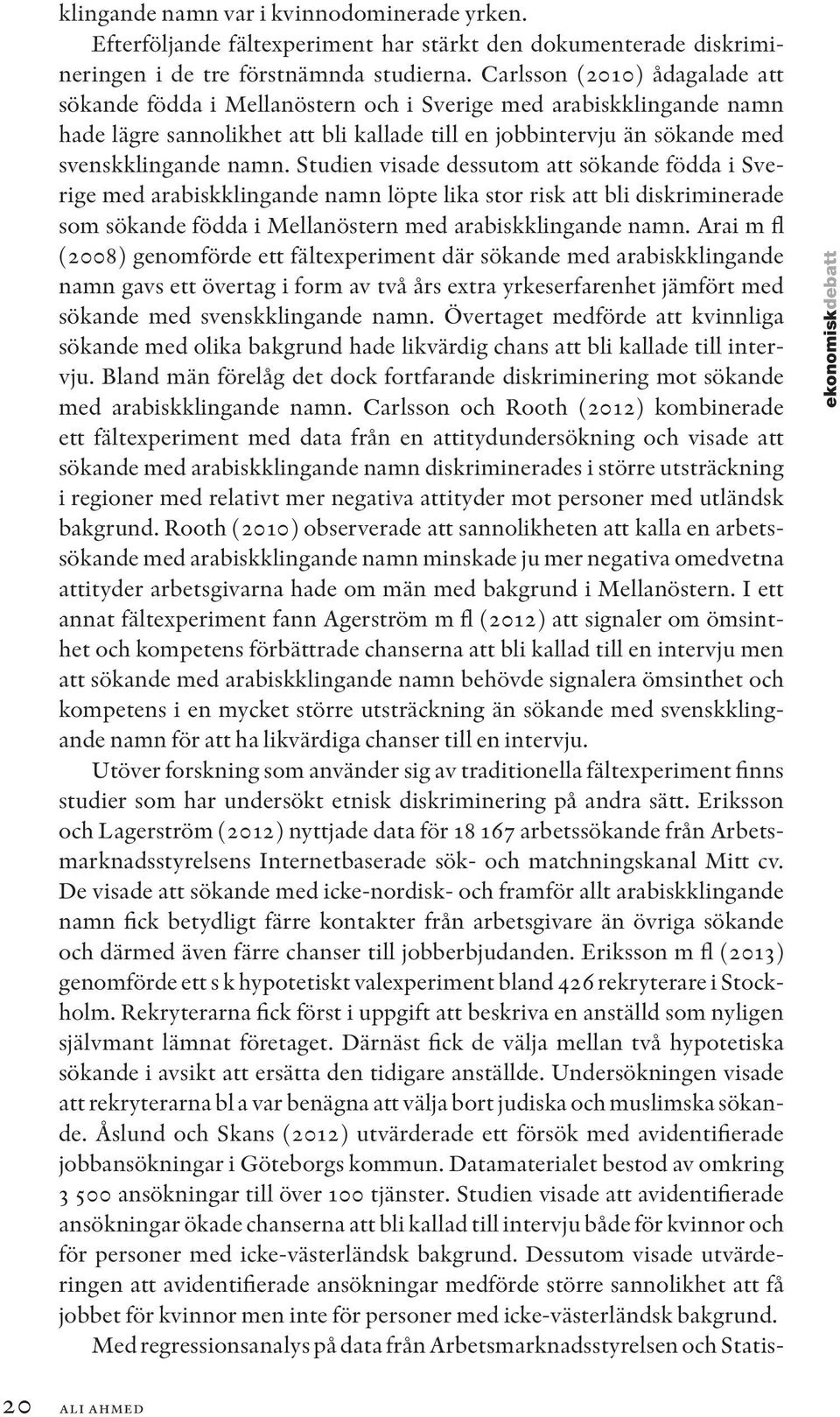 Studien visade dessutom att sökande födda i Sverige med arabiskklingande namn löpte lika stor risk att bli diskriminerade som sökande födda i Mellanöstern med arabiskklingande namn.