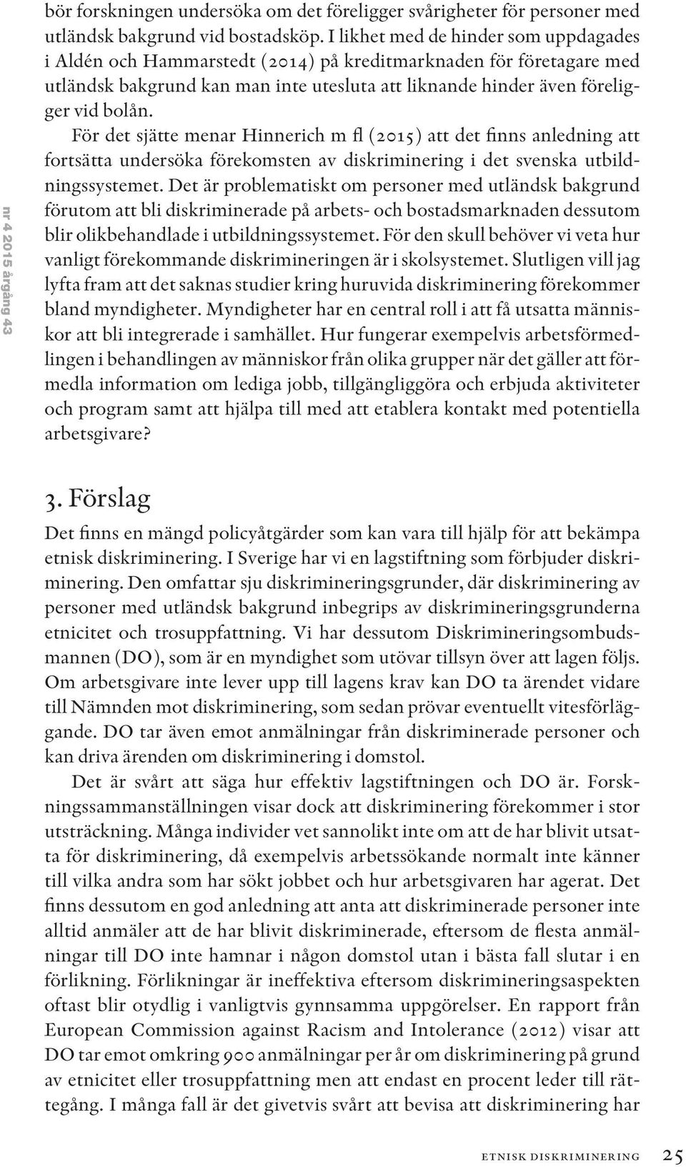 För det sjätte menar Hinnerich m fl (2015) att det finns anledning att fortsätta undersöka förekomsten av diskriminering i det svenska utbildningssystemet.
