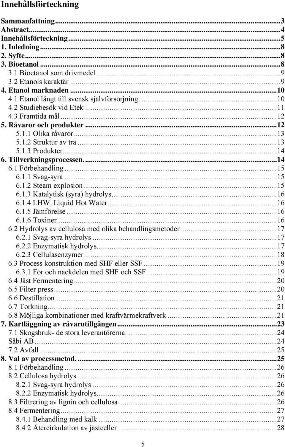 ..13 5.1.3 Produkter...14 6. Tillverkningsprocessen...14 6.1 Förbehandling...15 6.1.1 Svag-syra...15 6.1.2 Steam explosion...15 6.1.3 Katalytisk (syra) hydrolys...16 6.1.4 LHW, Liquid Hot Water...16 6.1.5 Jämförelse.