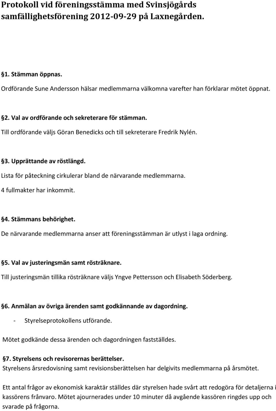 Till ordförande väljs Göran Benedicks och till sekreterare Fredrik Nylén. 3. Upprättande av röstlängd. Lista för påteckning cirkulerar bland de närvarande medlemmarna. 4 fullmakter har inkommit. 4. Stämmans behörighet.