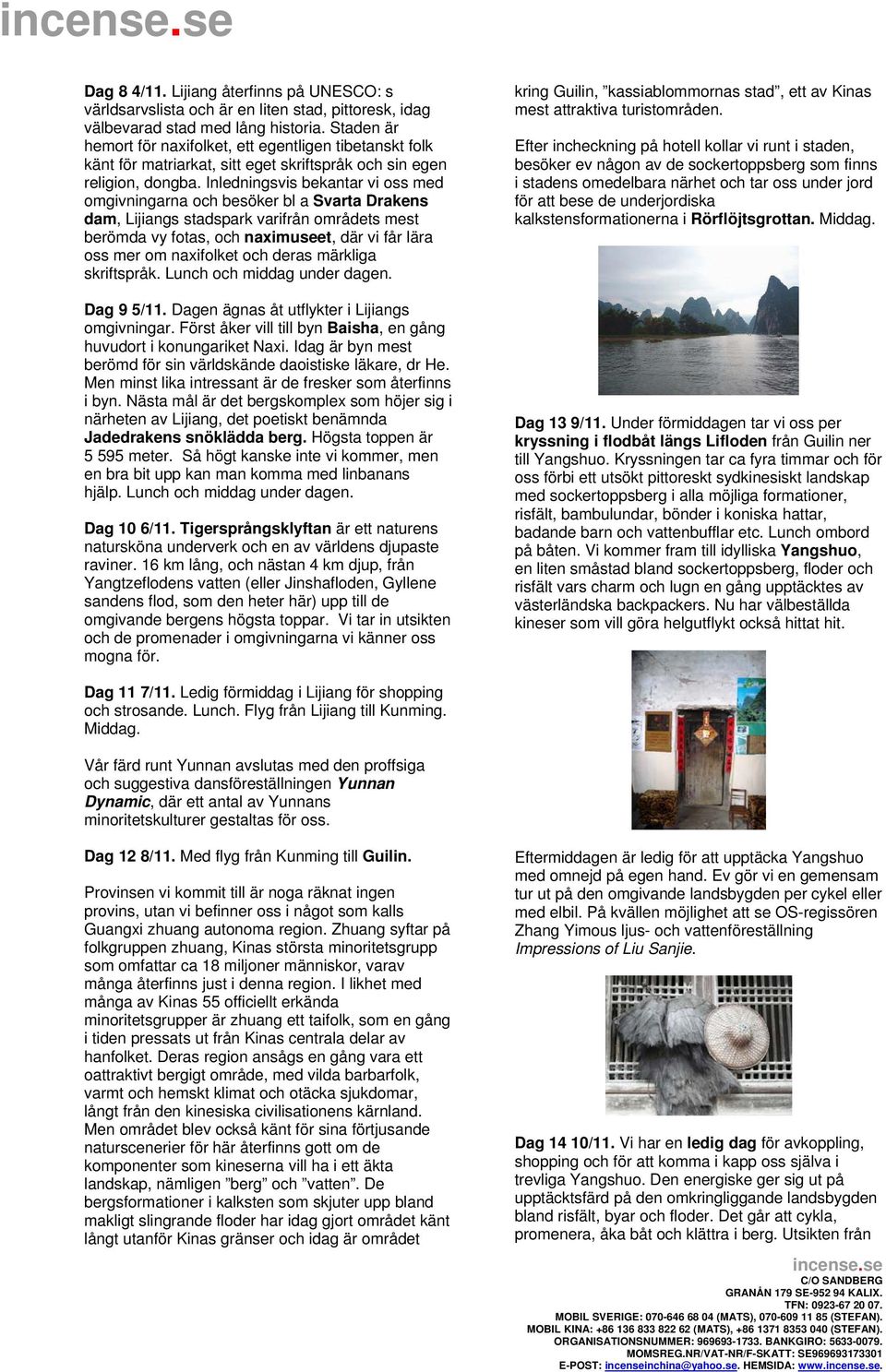Inledningsvis bekantar vi oss med omgivningarna och besöker bl a Svarta Drakens dam, Lijiangs stadspark varifrån områdets mest berömda vy fotas, och naximuet, där vi får lära oss mer om naxifolket