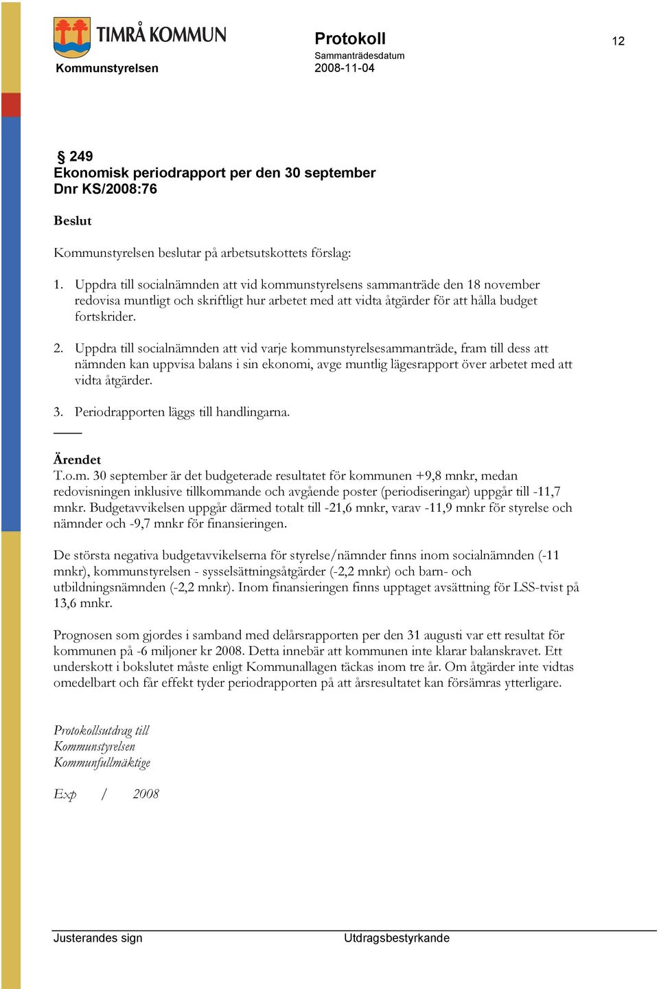Uppdra till socialnämnden att vid varje kommunstyrelsesammanträde, fram till dess att nämnden kan uppvisa balans i sin ekonomi, avge muntlig lägesrapport över arbetet med att vidta åtgärder. 3.