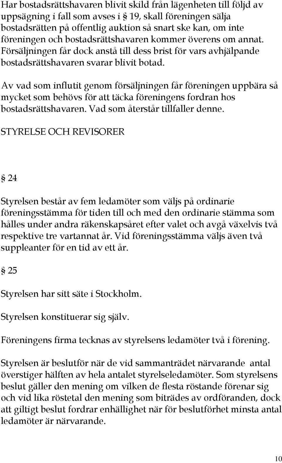 Av vad som influtit genom försäljningen får föreningen uppbära så mycket som behövs för att täcka föreningens fordran hos bostadsrättshavaren. Vad som återstår tillfaller denne.