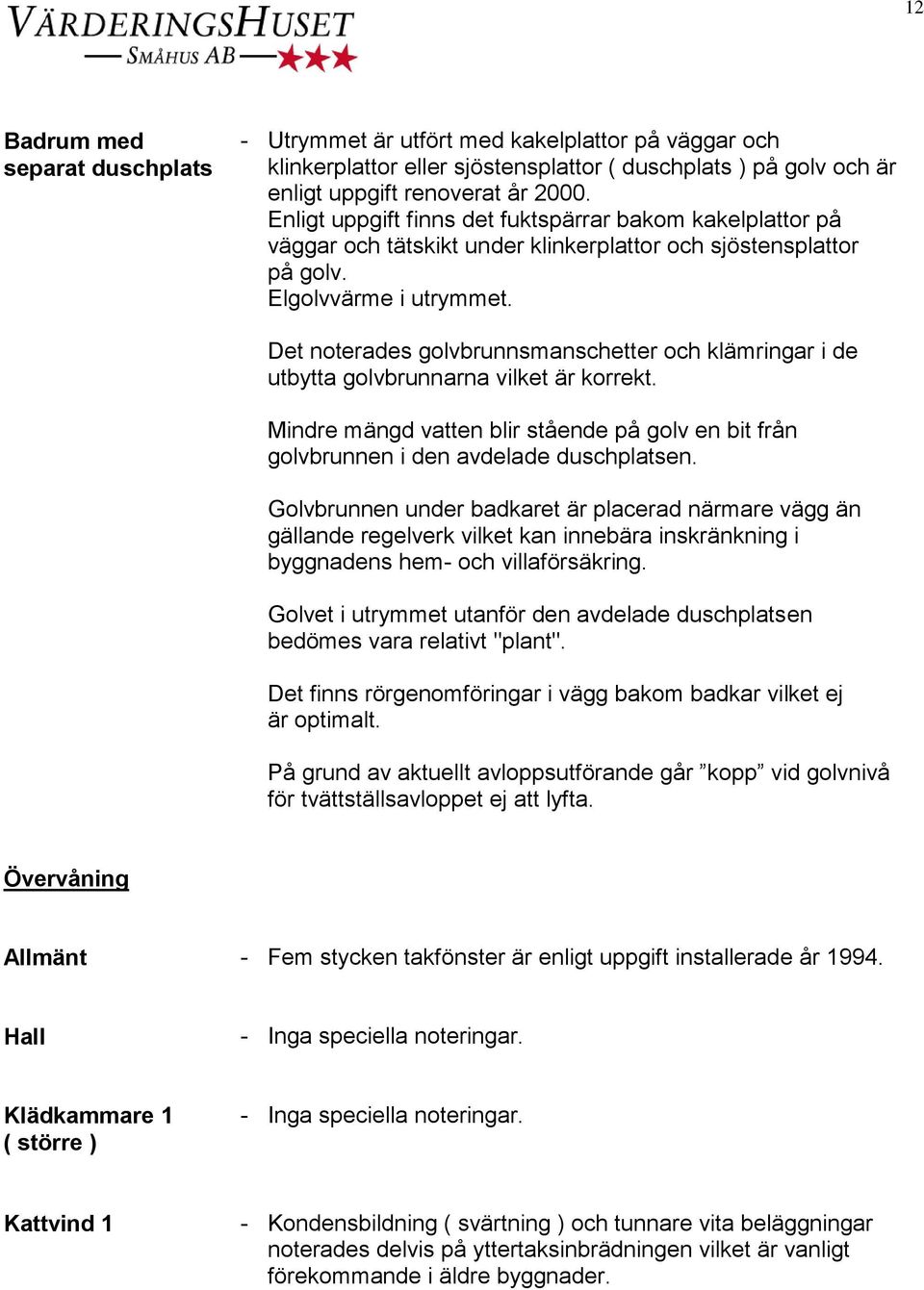 Det noterades golvbrunnsmanschetter och klämringar i de utbytta golvbrunnarna vilket är korrekt. Mindre mängd vatten blir stående på golv en bit från golvbrunnen i den avdelade duschplatsen.