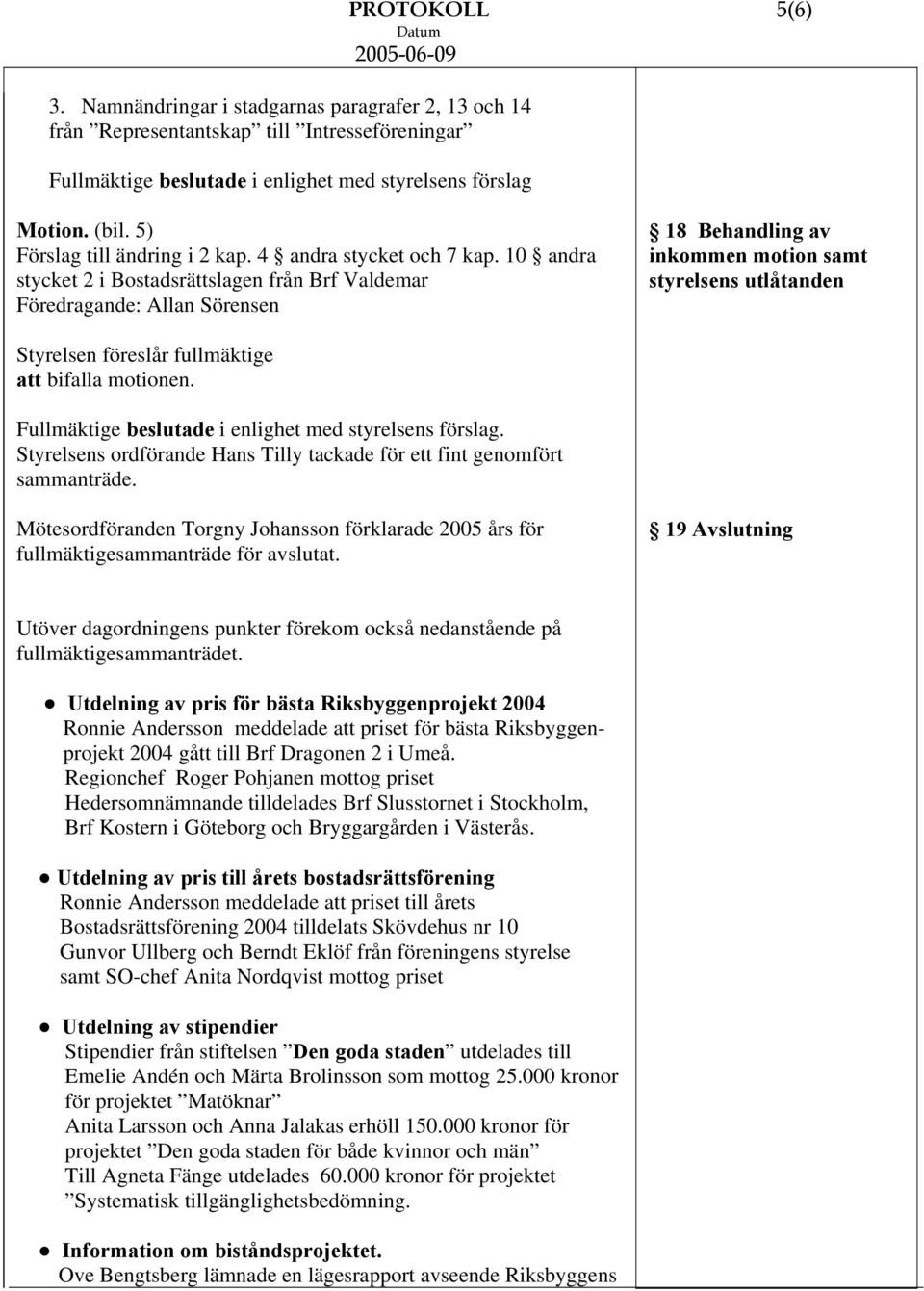 10 andra stycket 2 i Bostadsrättslagen från Brf Valdemar Föredragande: Allan Sörensen 18 Behandling av inkommen motion samt styrelsens utlåtanden Styrelsen föreslår fullmäktige att bifalla motionen.