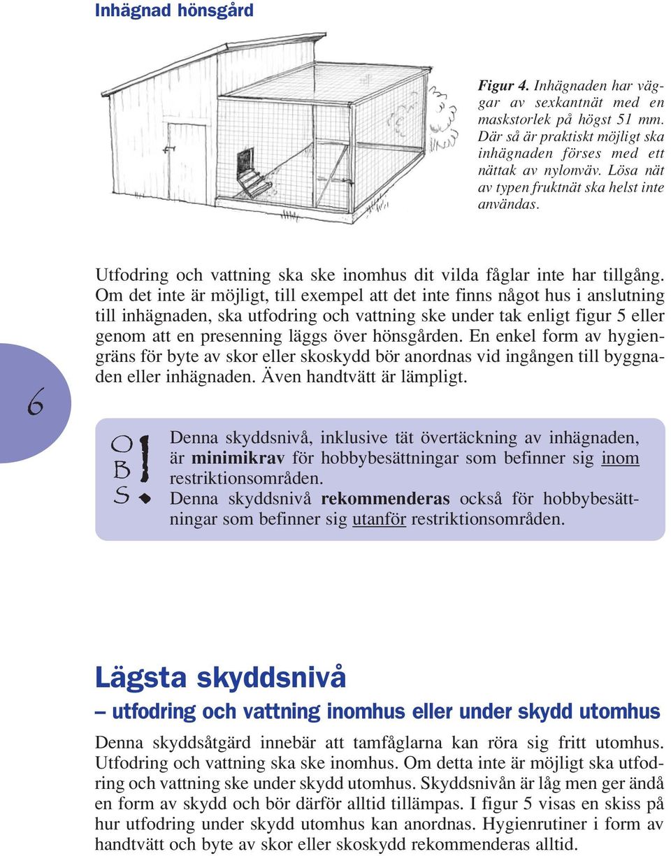 Om det inte är möjligt, till exempel att det inte finns något hus i anslutning till inhägnaden, ska utfodring och vattning ske under tak enligt figur 5 eller genom att en presenning läggs över