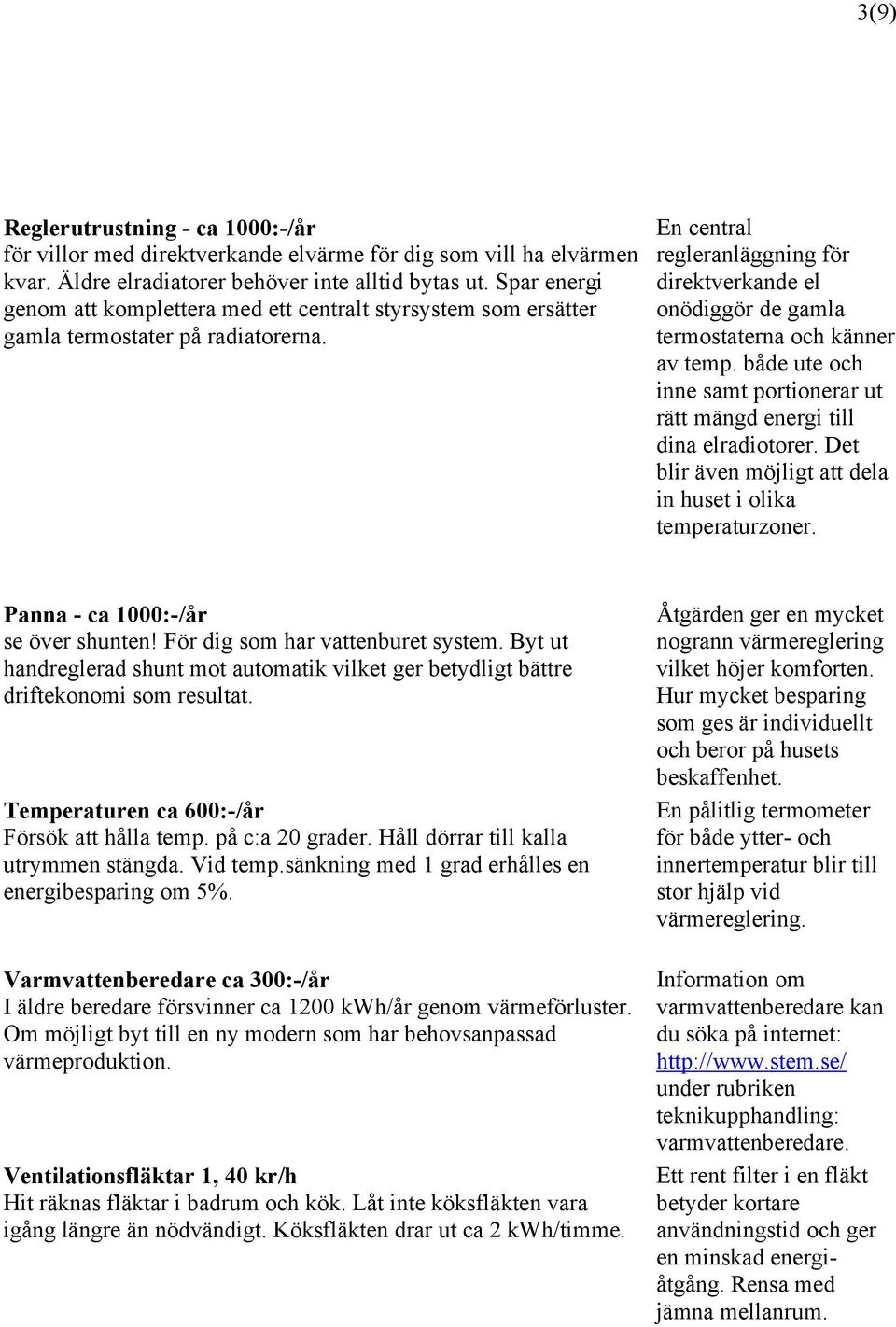 En central regleranläggning för direktverkande el onödiggör de gamla termostaterna och känner av temp. både ute och inne samt portionerar ut rätt mängd energi till dina elradiotorer.