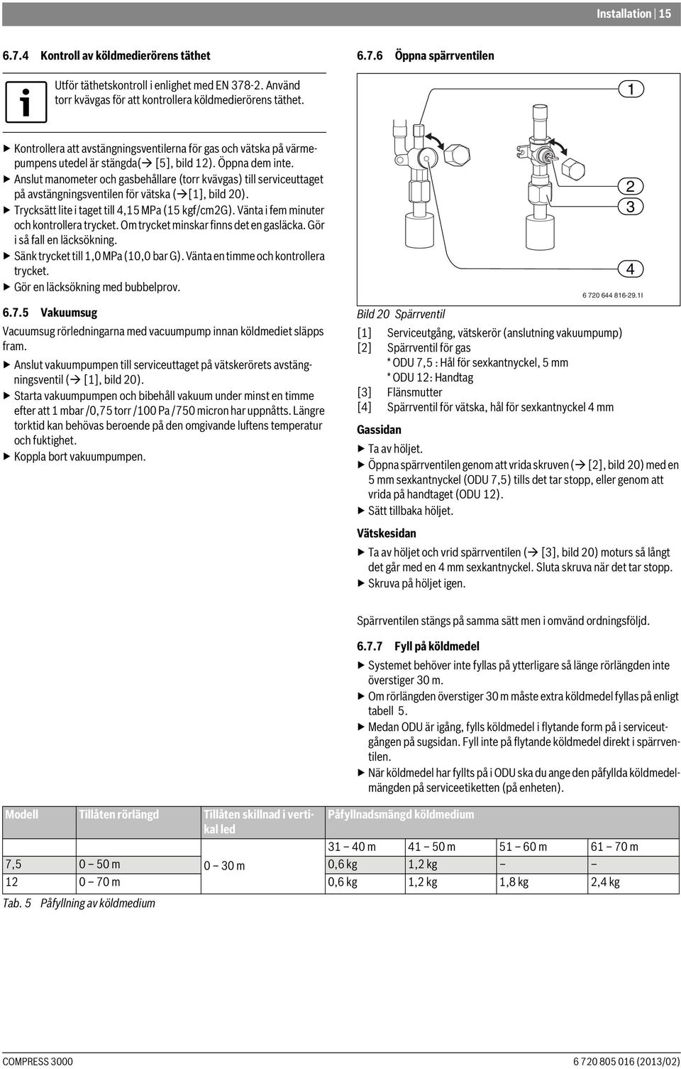 Anslut manometer och gasbehållare (torr kvävgas) till serviceuttaget på avstängningsventilen för vätska ( [1], bild 20). Trycksätt lite i taget till 4,15 MPa (15 kgf/cm2g).