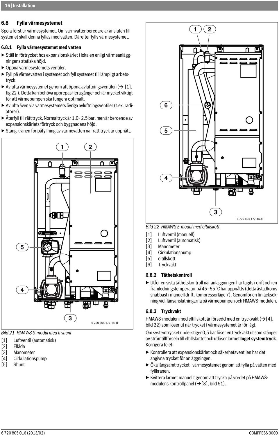 Detta kan behöva upprepas flera gånger och är mycket viktigt för att värmepumpen ska fungera optimalt. Avlufta även via värmesystemets övriga avluftningsventiler (t.ex. radiatorer).