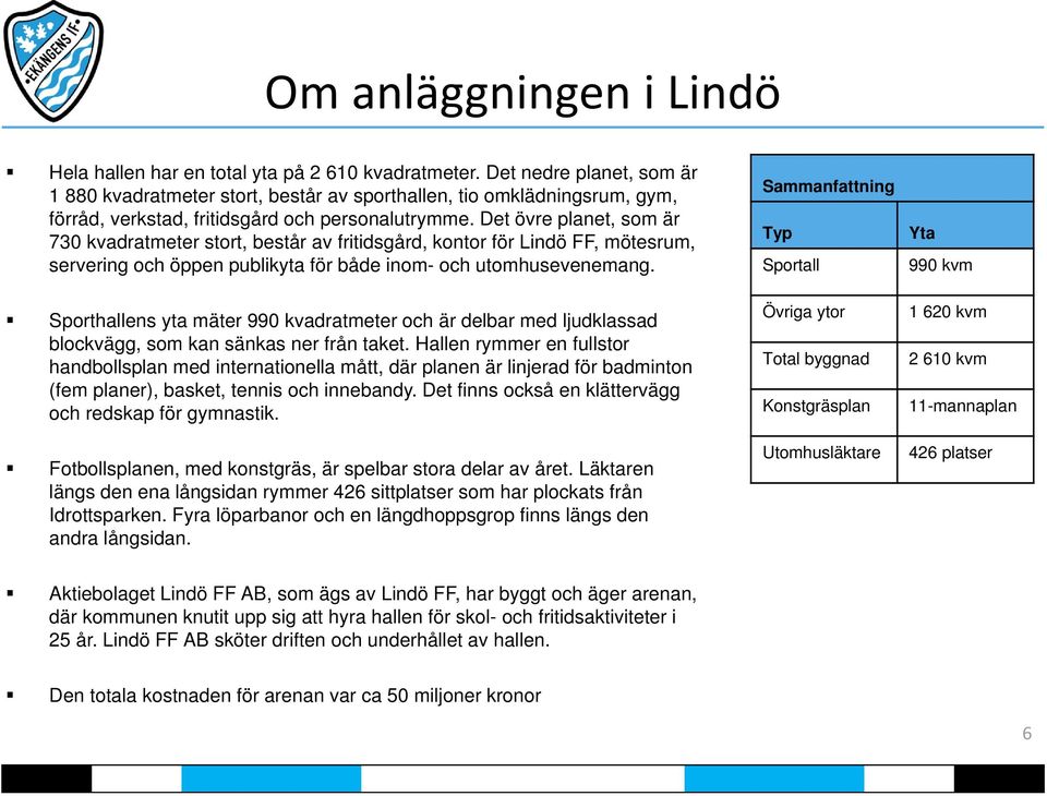 Det övre planet, som är 730 kvadratmeter stort, består av fritidsgård, kontor för Lindö FF, mötesrum, servering och öppen publikyta för både inom- och utomhusevenemang.