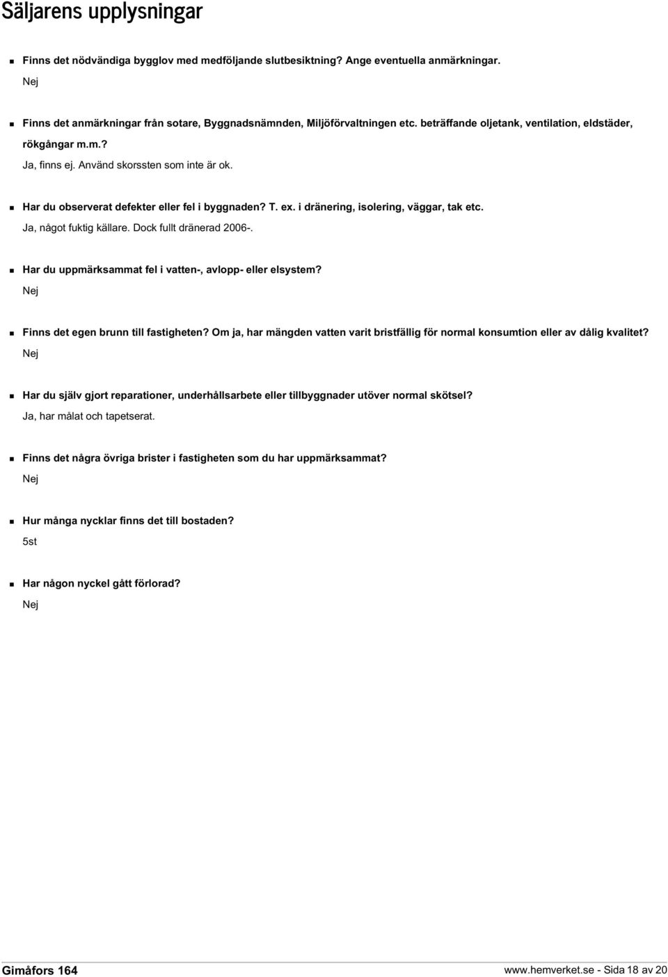 i dränering, isolering, väggar, tak etc. Ja, något fuktig källare. Dock fullt dränerad 2006-. Har du uppmärksammat fel i vatten-, avlopp- eller elsystem? Nej Finns det egen brunn till fastigheten?