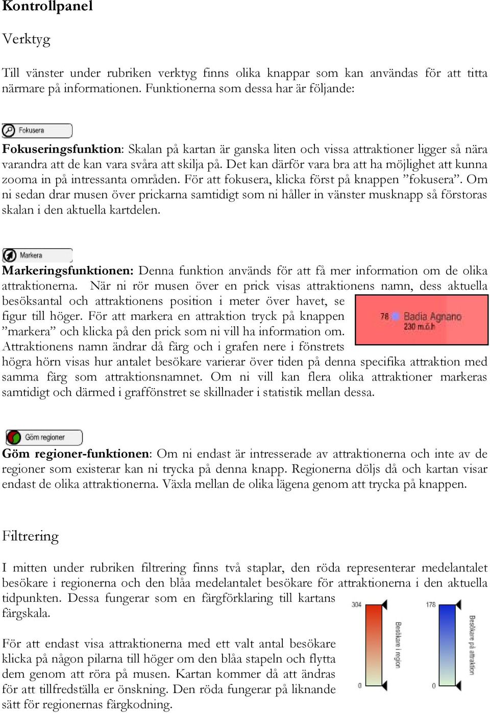 Det kan därför vara bra att ha möjlighet att kunna zooma in på intressanta områden. För att fokusera, klicka först på knappen fokusera.