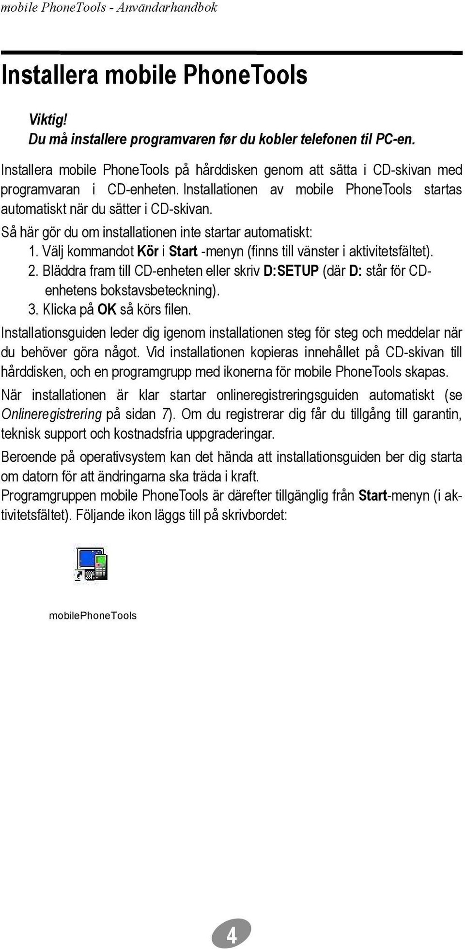 Så här gör du om installationen inte startar automatiskt: 1. Välj kommandot Kör i Start -menyn (finns till vänster i aktivitetsfältet). 2.